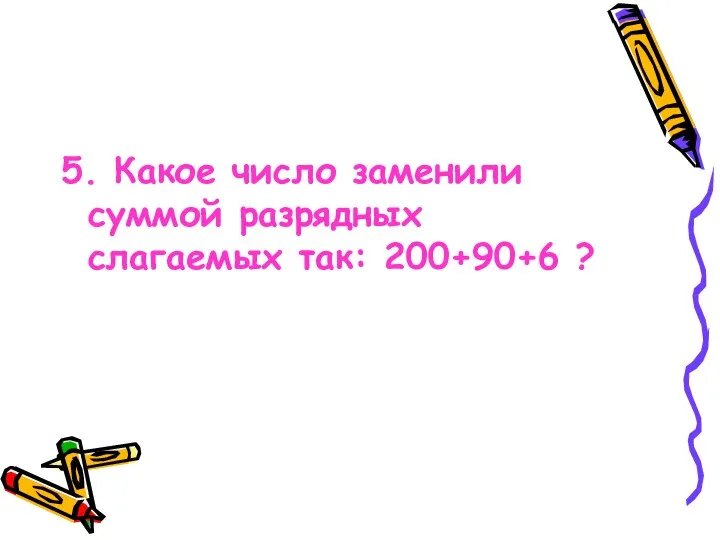 5. Какое число заменили суммой разрядных слагаемых так: 200+90+6 ?