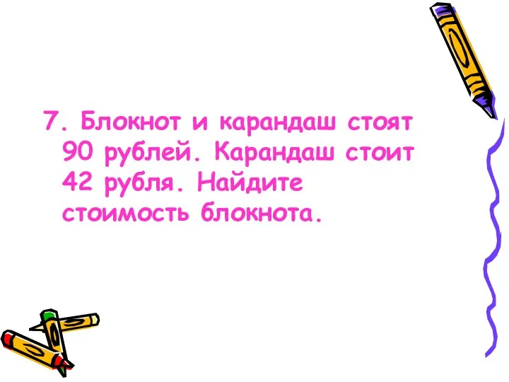 7. Блокнот и карандаш стоят 90 рублей. Карандаш стоит 42 рубля. Найдите стоимость блокнота.