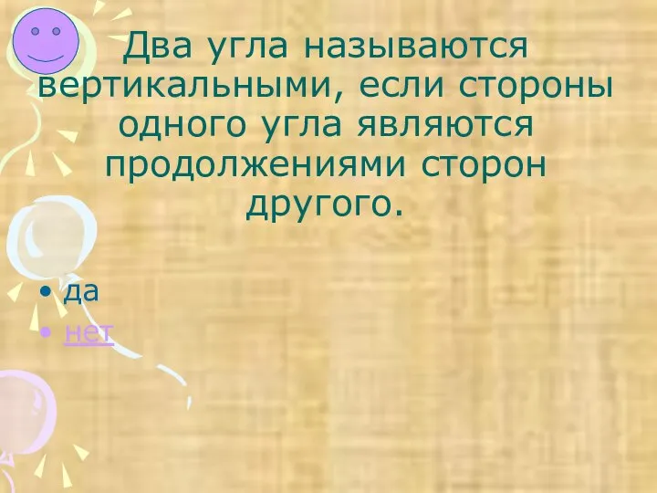 Два угла называются вертикальными, если стороны одного угла являются продолжениями сторон другого. да нет