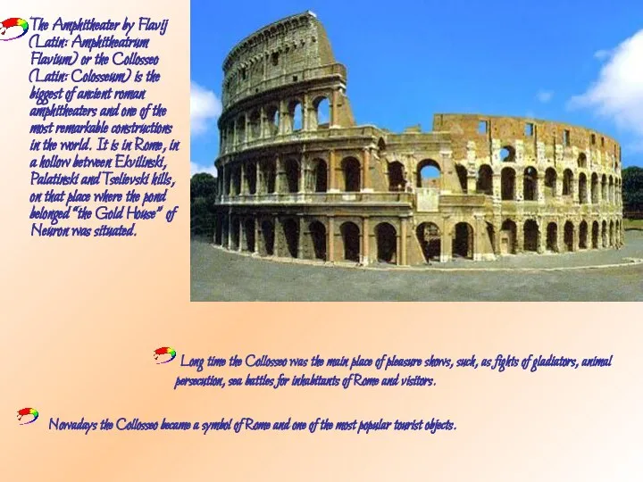 The Amphitheater by Flavij (Latin: Amphitheatrum Flavium) or the Collosseo (Latin: