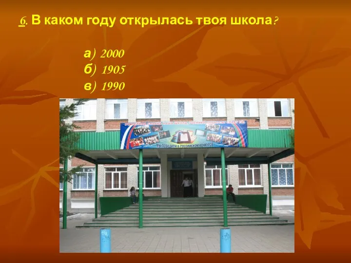 6. В каком году открылась твоя школа? а) 2000 б) 1905 в) 1990