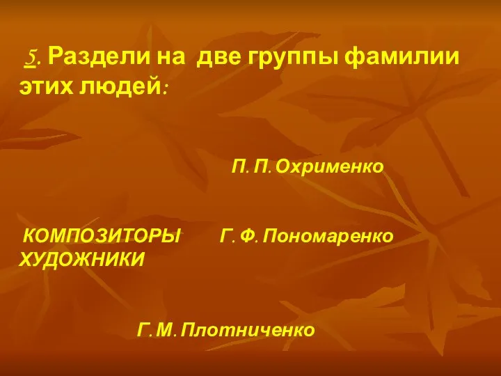 5. Раздели на две группы фамилии этих людей: П. П. Охрименко