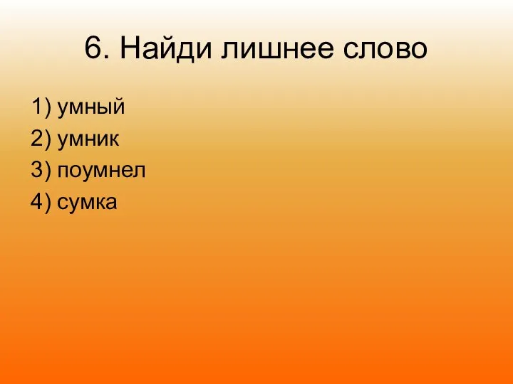 6. Найди лишнее слово 1) умный 2) умник 3) поумнел 4) сумка