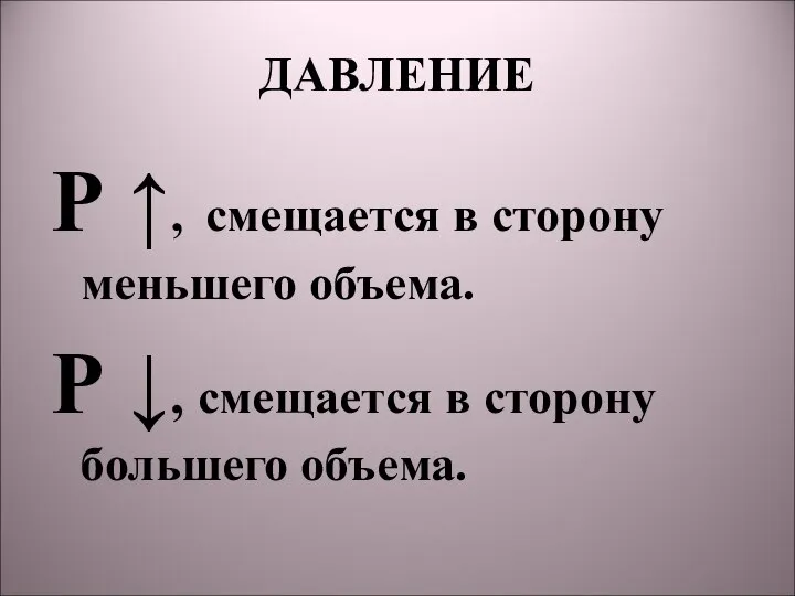 ДАВЛЕНИЕ Р ↑, смещается в сторону меньшего объема. Р ↓, смещается в сторону большего объема.