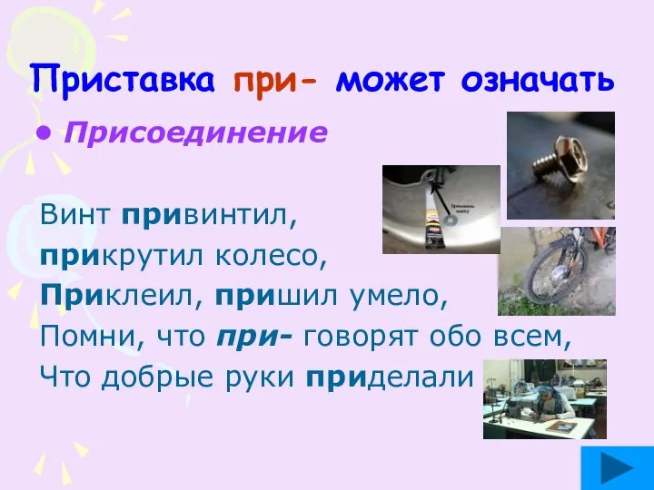 Приставка при- может означать Присоединение Винт привинтил, прикрутил колесо, Приклеил, пришил