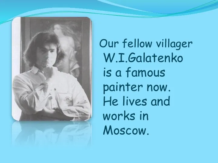 W.I.Galatenko is a famous painter now. He lives and works in Moscow. Our fellow villager