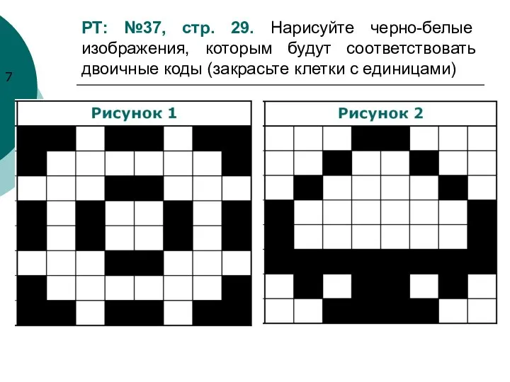 РТ: №37, стр. 29. Нарисуйте черно-белые изображения, которым будут соответствовать двоичные коды (закрасьте клетки с единицами)