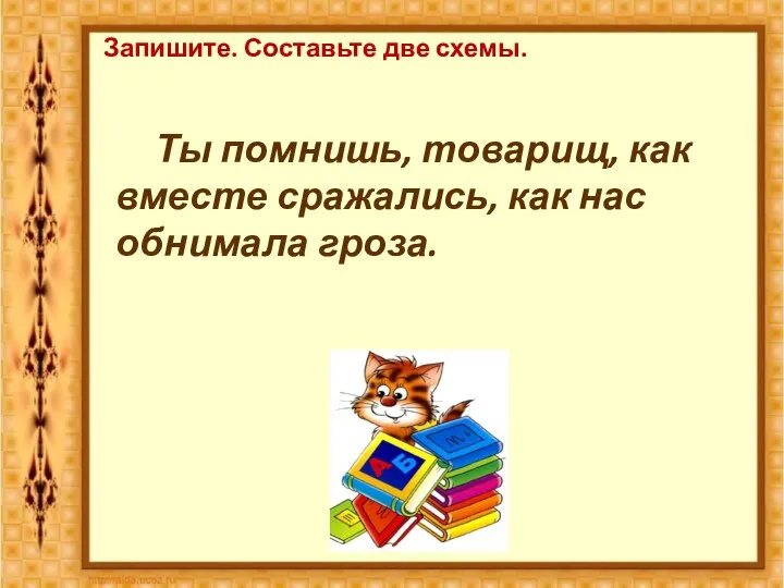 Запишите. Составьте две схемы. Ты помнишь, товарищ, как вместе сражались, как нас обнимала гроза.