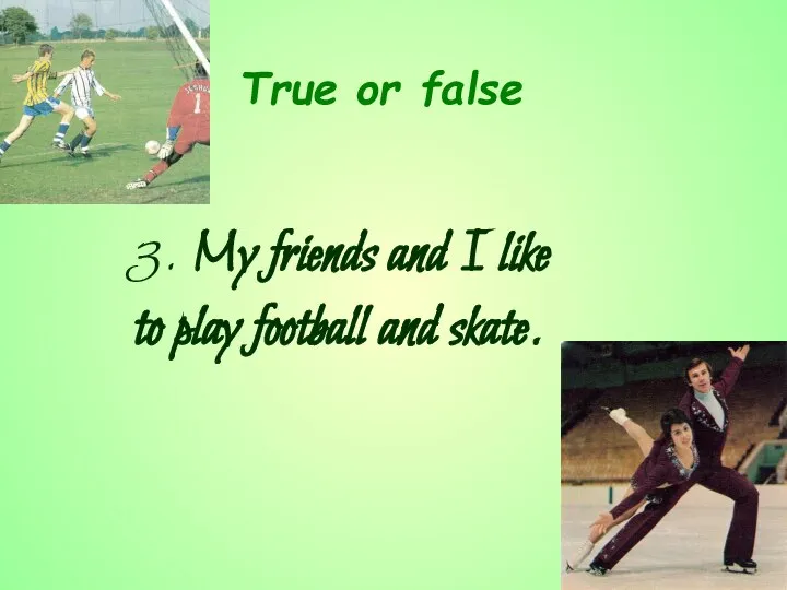 3. My friends and I like to play football and skate. True or false