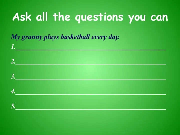 Ask all the questions you can My granny plays basketball every