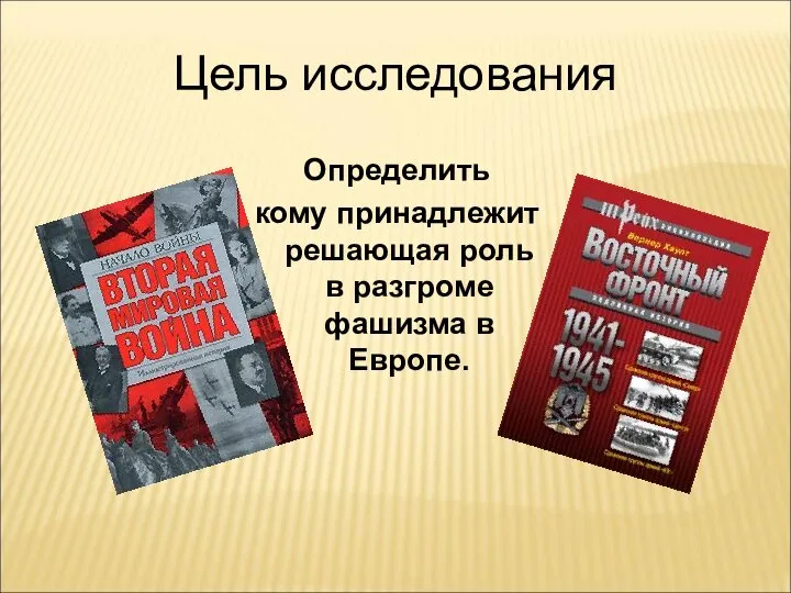 Цель исследования Определить кому принадлежит решающая роль в разгроме фашизма в Европе.