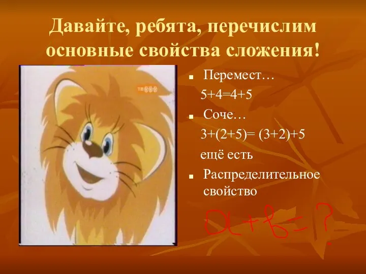 Давайте, ребята, перечислим основные свойства сложения! Перемест… 5+4=4+5 Соче… 3+(2+5)= (3+2)+5 ещё есть Распределительное свойство