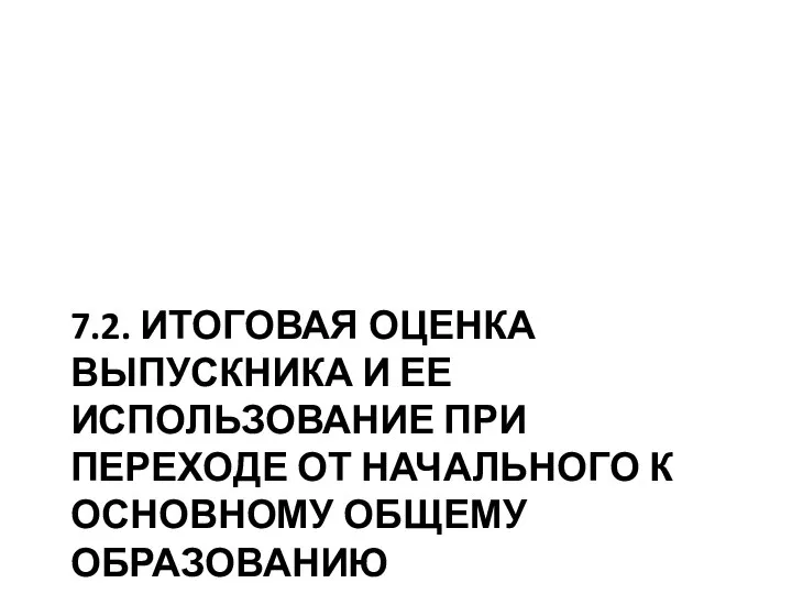 7.2. ИТОГОВАЯ ОЦЕНКА ВЫПУСКНИКА И ЕЕ ИСПОЛЬЗОВАНИЕ ПРИ ПЕРЕХОДЕ ОТ НАЧАЛЬНОГО К ОСНОВНОМУ ОБЩЕМУ ОБРАЗОВАНИЮ