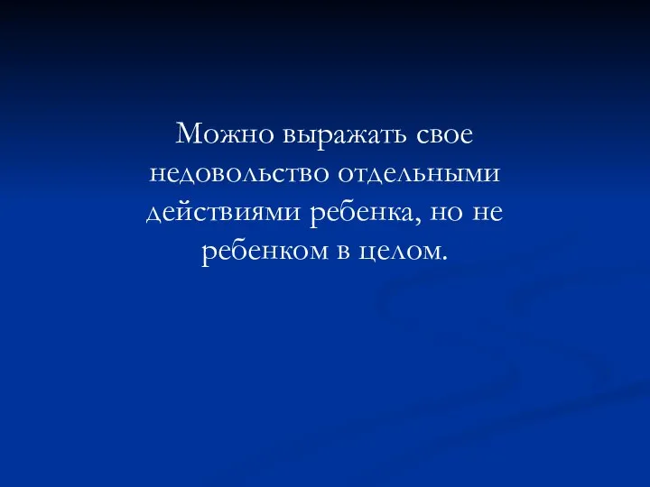 Можно выражать свое недовольство отдельными действиями ребенка, но не ребенком в целом.