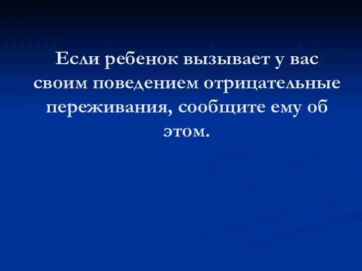 Если ребенок вызывает у вас своим поведением отрицательные переживания, сообщите ему об этом.