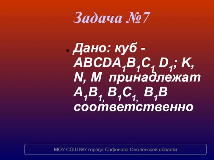 Задача №7 Дано: куб - ABCDA1B1C1 D1; K, N, M принадлежат