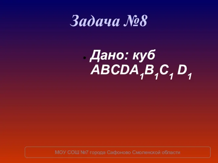 Задача №8 Дано: куб ABCDA1B1C1 D1 МОУ СОШ №7 города Сафоново Смоленской области