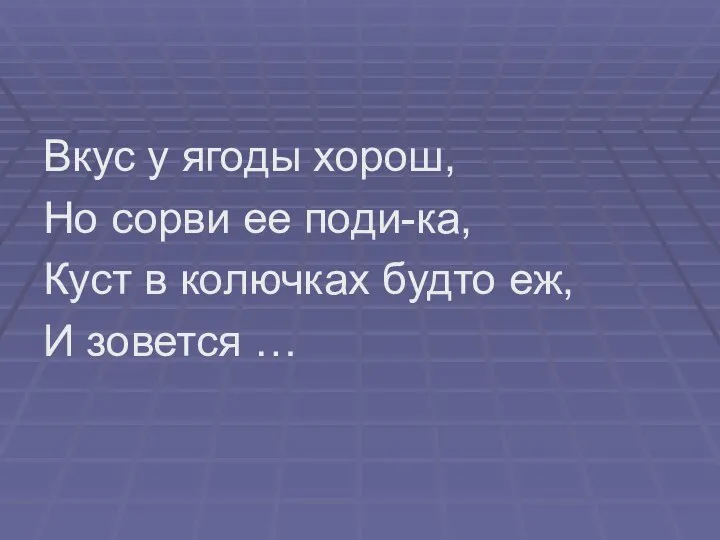 Вкус у ягоды хорош, Но сорви ее поди-ка, Куст в колючках будто еж, И зовется …