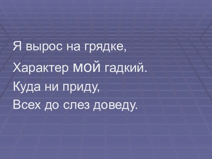 Я вырос на грядке, Характер мой гадкий. Куда ни приду, Всех до слез доведу.