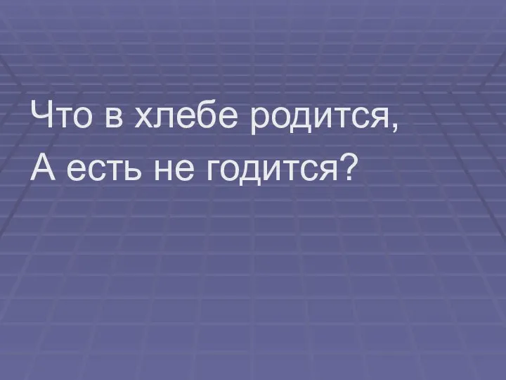 Что в хлебе родится, А есть не годится?