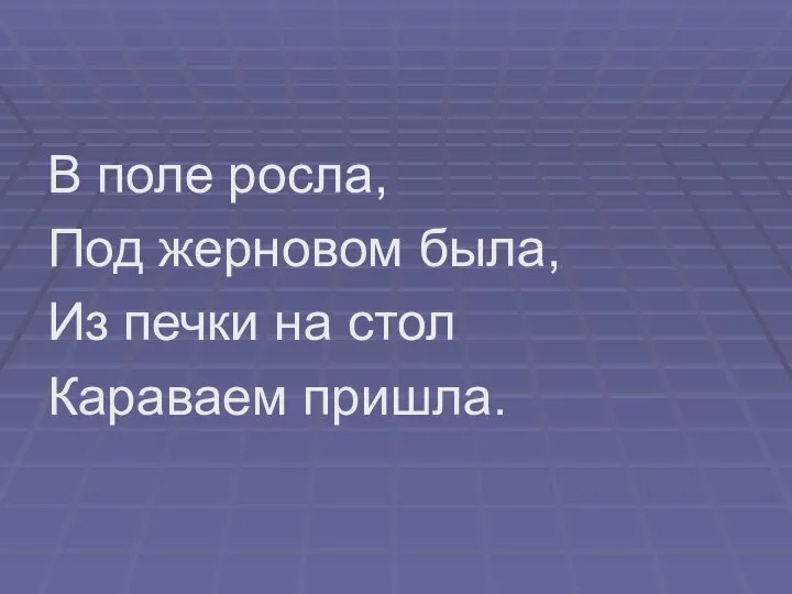 В поле росла, Под жерновом была, Из печки на стол Караваем пришла.