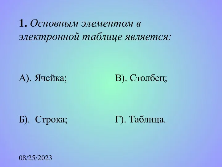 08/25/2023 1. Основным элементом в электронной таблице является: А). Ячейка; Б). Строка; В). Столбец; Г). Таблица.