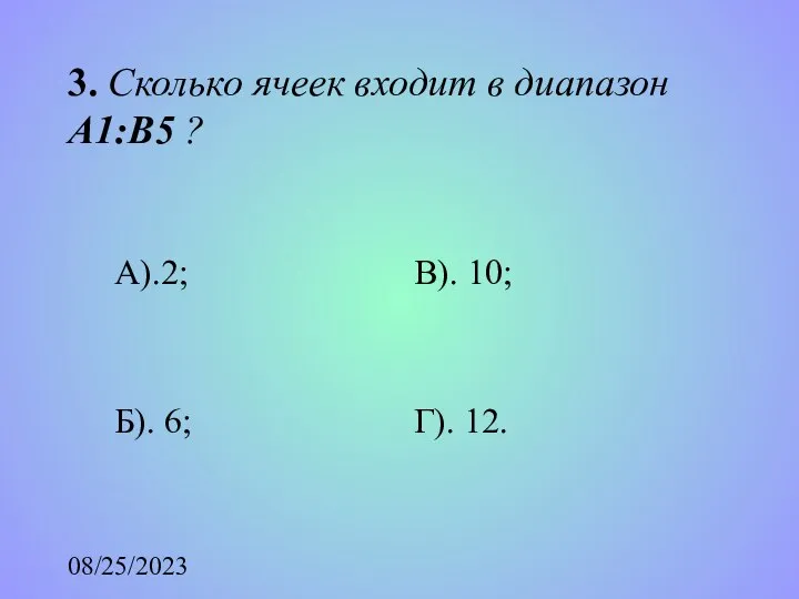 08/25/2023 3. Сколько ячеек входит в диапазон А1:В5 ? А).2; Б). 6; В). 10; Г). 12.