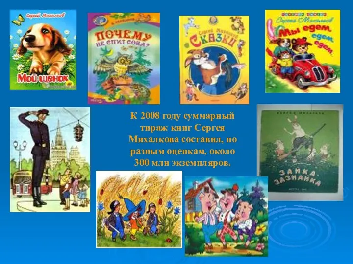 К 2008 году суммарный тираж книг Сергея Михалкова составил, по разным оценкам, около 300 млн экземпляров.