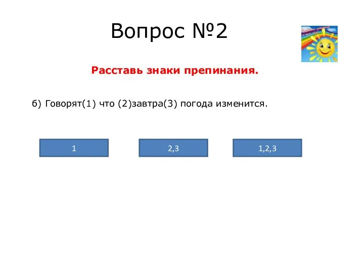 Вопрос №2 Расставь знаки препинания. б) Говорят(1) что (2)завтра(3) погода изменится. 1,2,3 2,3 1