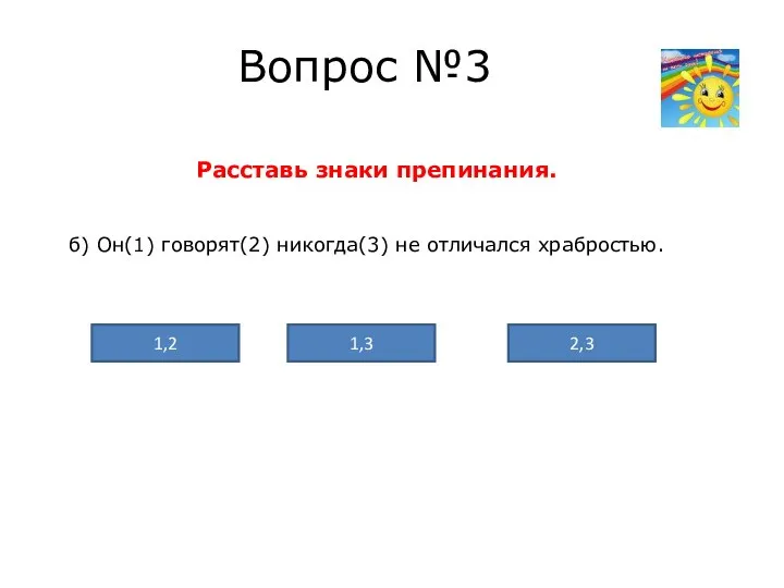 Вопрос №3 Расставь знаки препинания. б) Он(1) говорят(2) никогда(3) не отличался храбростью. 2,3 1,3 1,2