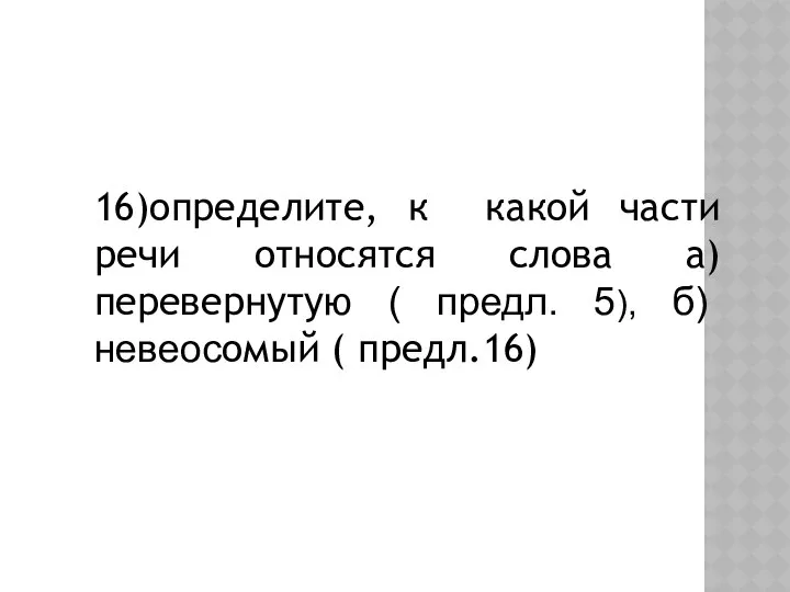 16)определите, к какой части речи относятся слова а) перевернутую ( предл. 5), б) невеосомый ( предл.16)