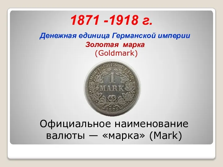 1871 -1918 г. Денежная единица Германской империи Золотая марка (Goldmark) Официальное наименование валюты — «марка» (Mark)