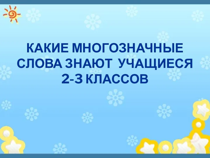 КАКИЕ МНОГОЗНАЧНЫЕ СЛОВА ЗНАЮТ УЧАЩИЕСЯ 2-3 КЛАССОВ