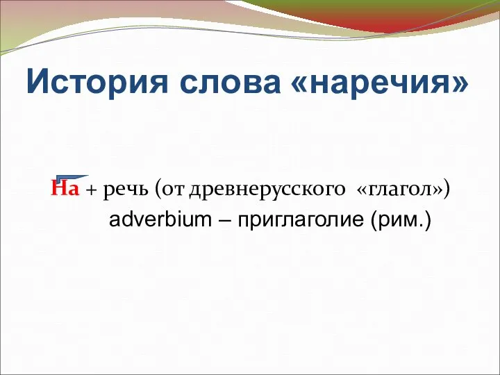 История слова «наречия» На + речь (от древнерусского «глагол») adverbium – приглаголие (рим.)