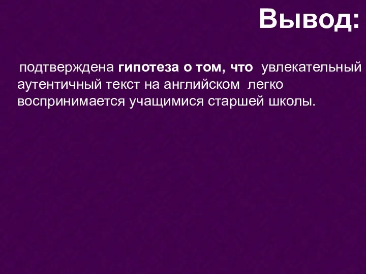 подтверждена гипотеза о том, что увлекательный аутентичный текст на английском легко воспринимается учащимися старшей школы. Вывод: