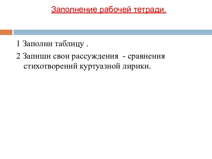 Заполнение рабочей тетради. 1 Заполни таблицу . 2 Запиши свои рассуждения - сравнения стихотворений куртуазной лирики.