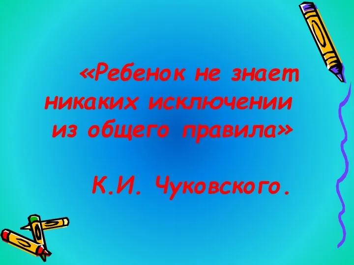 «Ребенок не знает никаких исключении из общего правила» К.И. Чуковского.