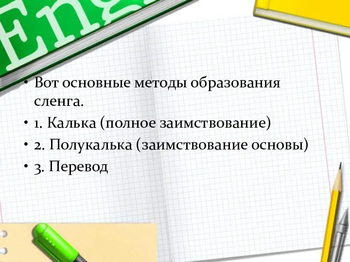 Вот основные методы образования сленга. 1. Калька (полное заимствование) 2. Полукалька (заимствование основы) 3. Перевод