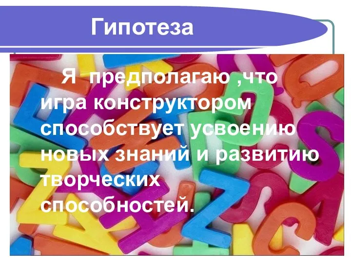 Гипотеза Я предполагаю ,что игра конструктором способствует усвоению новых знаний и развитию творческих способностей.