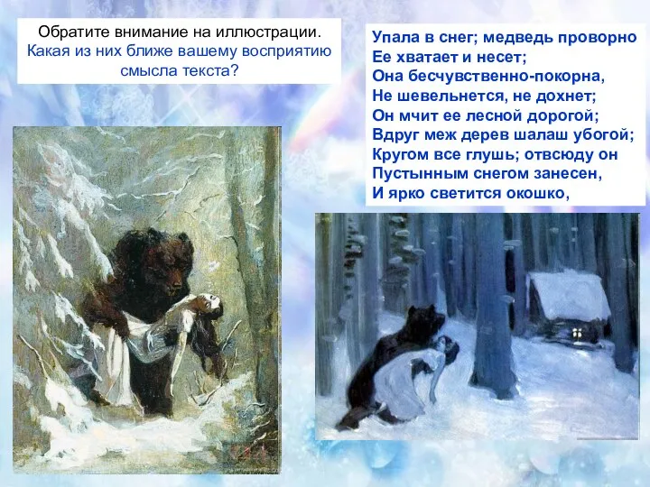 Упала в снег; медведь проворно Ее хватает и несет; Она бесчувственно-покорна,