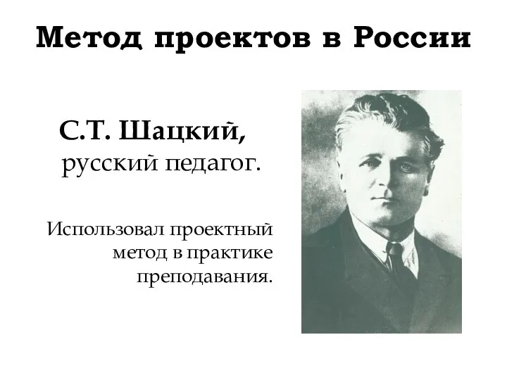 Метод проектов в России С.Т. Шацкий, русский педагог. Использовал проектный метод в практике преподавания.