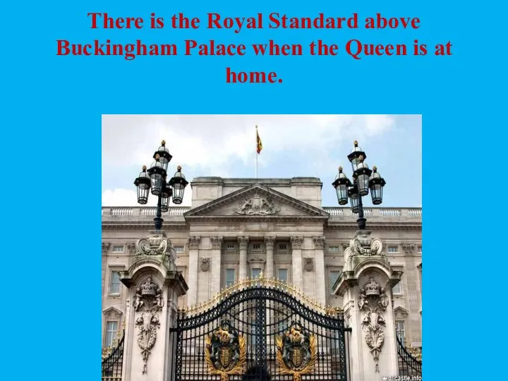 There is the Royal Standard above Buckingham Palace when the Queen is at home.