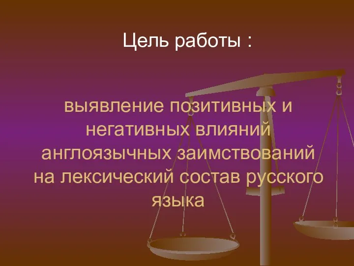 выявление позитивных и негативных влияний англоязычных заимствований на лексический состав русского языка Цель работы :