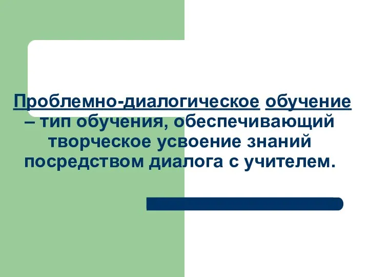 Проблемно-диалогическое обучение – тип обучения, обеспечивающий творческое усвоение знаний посредством диалога с учителем.