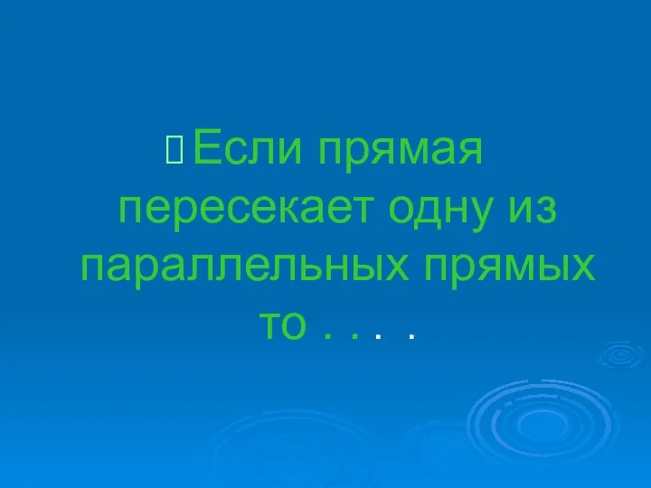 Если прямая пересекает одну из параллельных прямых то . . . .