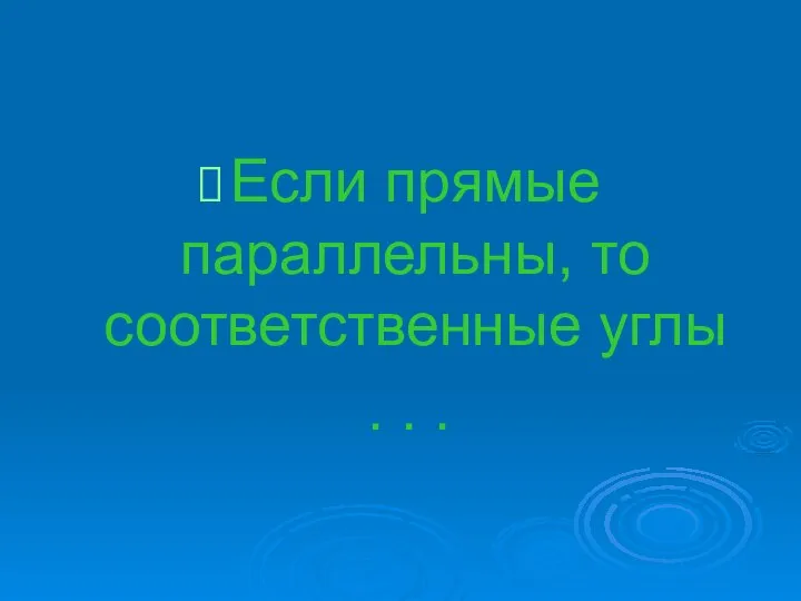 Если прямые параллельны, то соответственные углы . . .