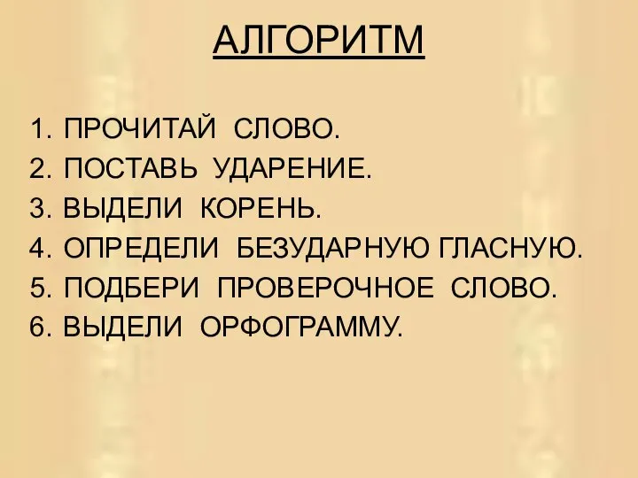 АЛГОРИТМ ПРОЧИТАЙ СЛОВО. ПОСТАВЬ УДАРЕНИЕ. ВЫДЕЛИ КОРЕНЬ. ОПРЕДЕЛИ БЕЗУДАРНУЮ ГЛАСНУЮ. ПОДБЕРИ ПРОВЕРОЧНОЕ СЛОВО. ВЫДЕЛИ ОРФОГРАММУ.