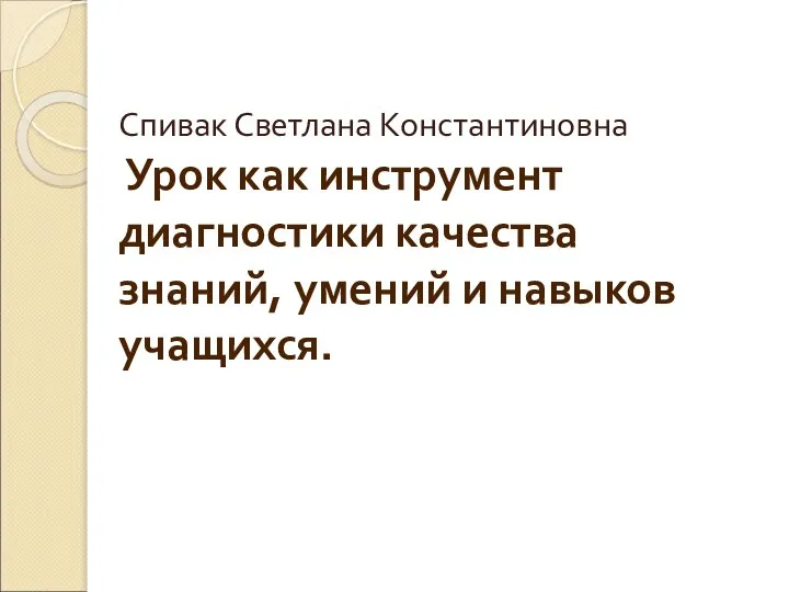 Спивак Светлана Константиновна Урок как инструмент диагностики качества знаний, умений и навыков учащихся.