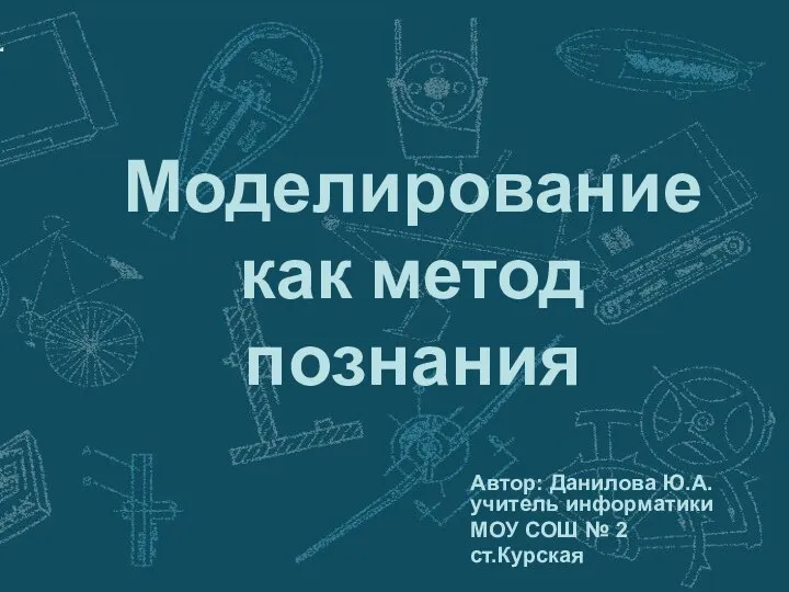 Моделирование как метод познания Автор: Данилова Ю.А. учитель информатики МОУ СОШ № 2 ст.Курская