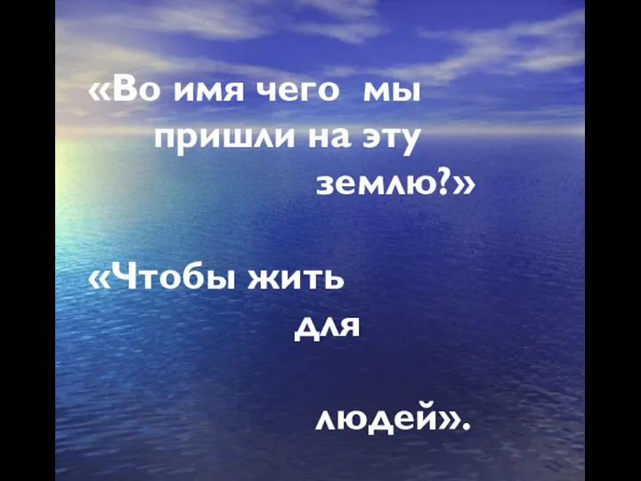 «Во имя чего мы пришли на эту землю?» «Чтобы жить для людей».